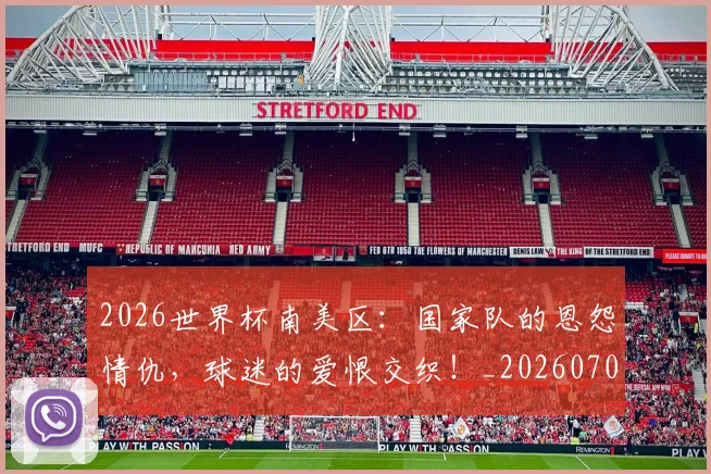 2026世界杯南美区：国家队的恩怨情仇，球迷的爱恨交织！_20260701204747