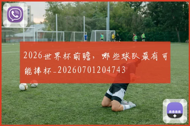 2026世界杯前瞻,哪些球队最有可能捧杯_20260701204743