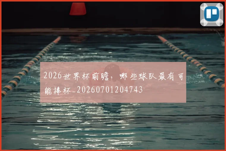 2026世界杯前瞻,哪些球队最有可能捧杯_20260701204743