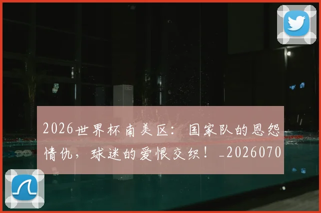 2026世界杯南美区:国家队的恩怨情仇,球迷的爱恨交织!_20260701204747